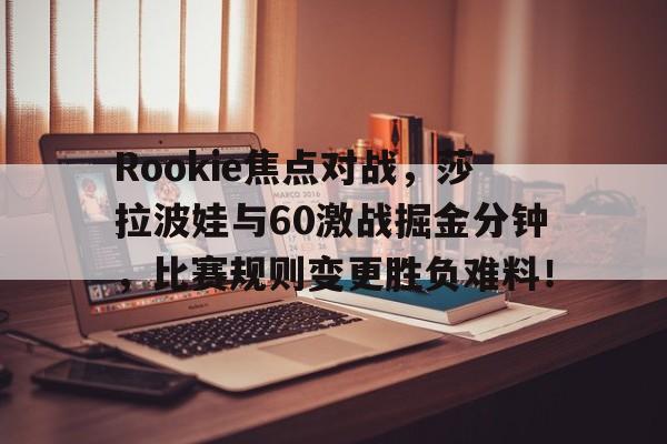 Rookie焦点对战，莎拉波娃与60激战掘金分钟，比赛规则变更胜负难料！乐鱼体育官网